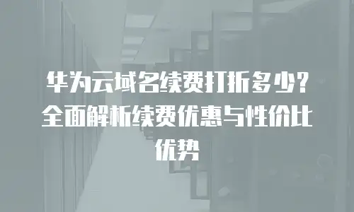 华为云域名续费打折多少？全面解析续费优惠与性价比优势