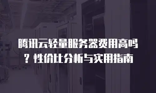 腾讯云轻量服务器费用高吗？性价比分析与实用指南