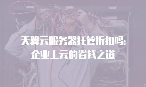 天翼云服务器托管折扣吗：企业上云的省钱之道