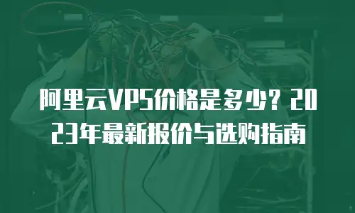阿里云VPS价格是多少？2023年最新报价与选购指南