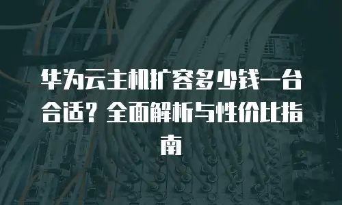 华为云主机扩容多少钱一台合适？全面解析与性价比指南