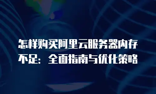 怎样购买阿里云服务器内存不足：全面指南与优化策略