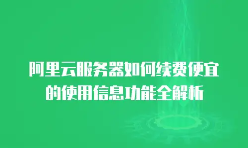 阿里云服务器如何续费便宜的使用信息功能全解析
