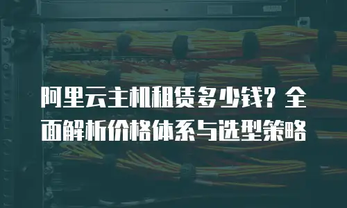 阿里云主机租赁多少钱？全面解析价格体系与选型策略