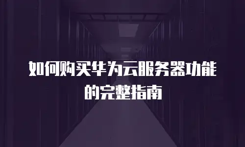 如何购买华为云服务器功能的完整指南