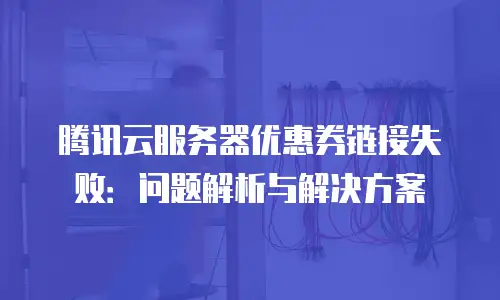 腾讯云服务器优惠券链接失败：问题解析与解决方案