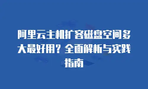 阿里云主机扩容磁盘空间多大最好用？全面解析与实践指南