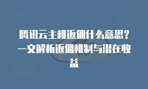 腾讯云主机返佣什么意思？一文解析返佣机制与潜在收益