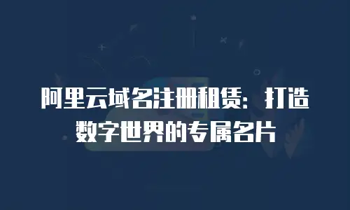 阿里云域名注册租赁：打造数字世界的专属名片
