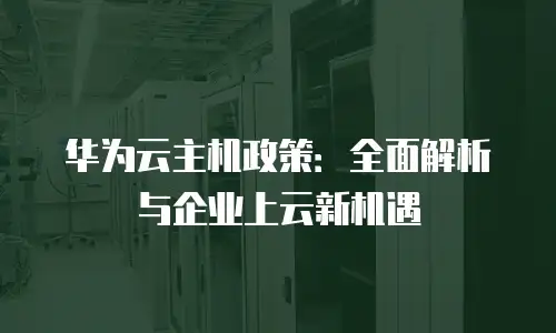 华为云主机政策：全面解析与企业上云新机遇