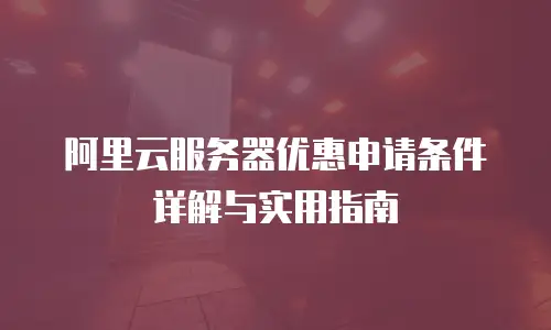 阿里云服务器优惠申请条件详解与实用指南