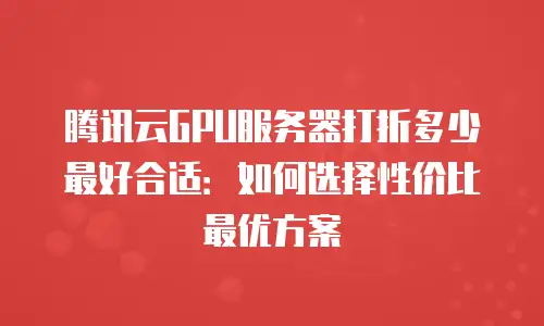 腾讯云GPU服务器打折多少最好合适：如何选择性价比最优方案