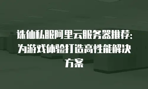 诛仙私服阿里云服务器推荐：为游戏体验打造高性能解决方案