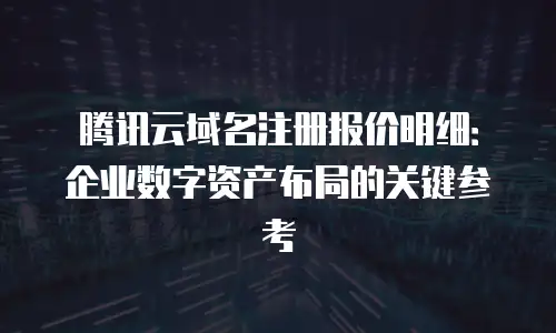 腾讯云域名注册报价明细：企业数字资产布局的关键参考