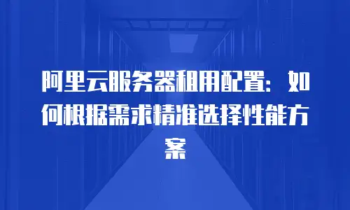 阿里云服务器租用配置：如何根据需求精准选择性能方案