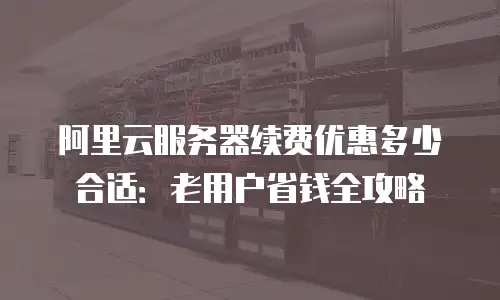 阿里云服务器续费优惠多少合适：老用户省钱全攻略