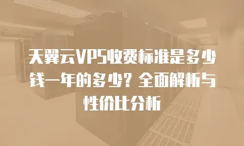 天翼云VPS收费标准是多少钱一年的多少？全面解析与性价比分析