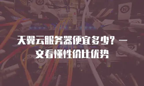 天翼云服务器便宜多少？一文看懂性价比优势
