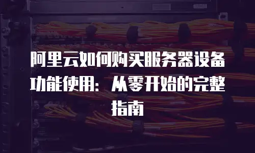 阿里云如何购买服务器设备功能使用：从零开始的完整指南