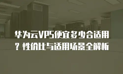 华为云VPS便宜多少合适用？性价比与适用场景全解析