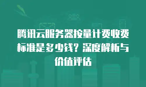腾讯云服务器按量计费收费标准是多少钱？深度解析与价值评估