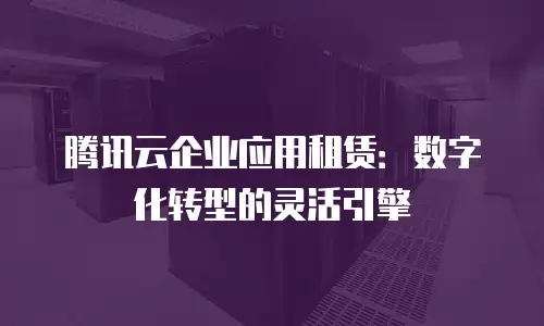 腾讯云企业应用租赁：数字化转型的灵活引擎