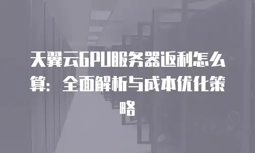 天翼云GPU服务器返利怎么算：全面解析与成本优化策略