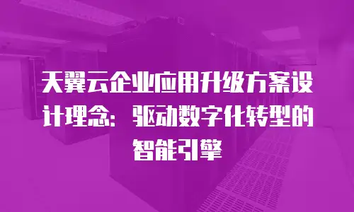 天翼云企业应用升级方案设计理念：驱动数字化转型的智能引擎