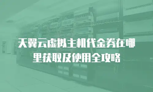 天翼云虚拟主机代金券在哪里获取及使用全攻略