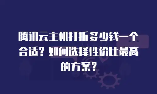 腾讯云主机打折多少钱一个合适？如何选择性价比最高的方案？