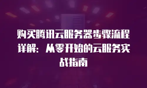 购买腾讯云服务器步骤流程详解：从零开始的云服务实战指南