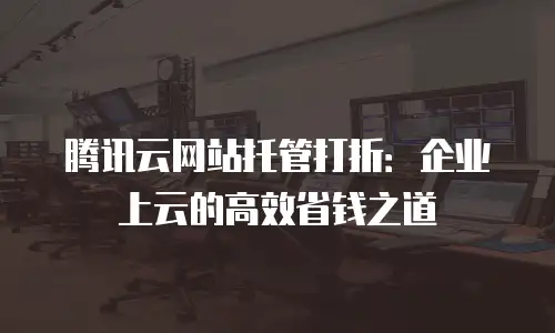 腾讯云网站托管打折：企业上云的高效省钱之道
