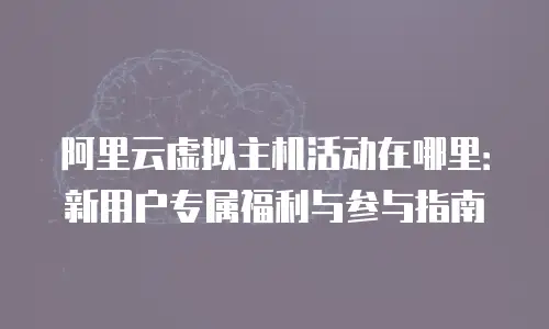 阿里云虚拟主机活动在哪里：新用户专属福利与参与指南