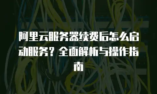 阿里云服务器续费后怎么启动服务？全面解析与操作指南
