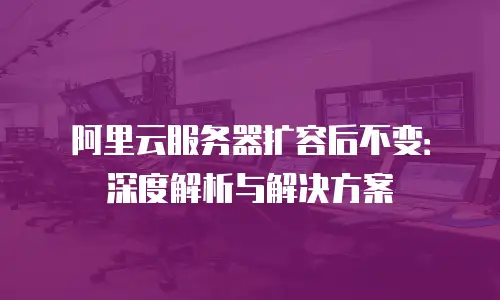 阿里云服务器扩容后不变：深度解析与解决方案