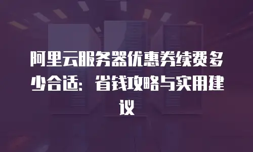 阿里云服务器优惠券续费多少合适：省钱攻略与实用建议