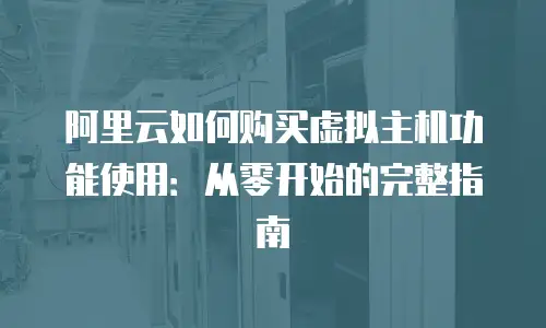 阿里云如何购买虚拟主机功能使用：从零开始的完整指南