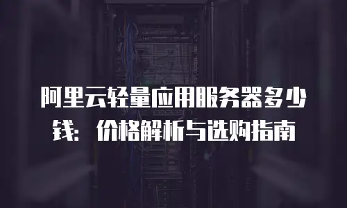 阿里云轻量应用服务器多少钱：价格解析与选购指南