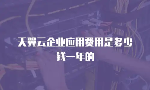 天翼云企业应用费用是多少钱一年的
