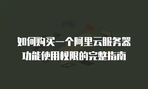 如何购买一个阿里云服务器功能使用权限的完整指南