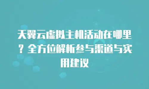 天翼云虚拟主机活动在哪里？全方位解析参与渠道与实用建议