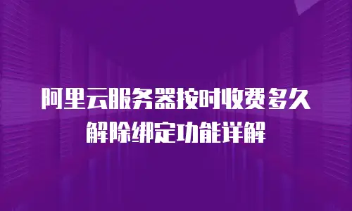 阿里云服务器按时收费多久解除绑定功能详解