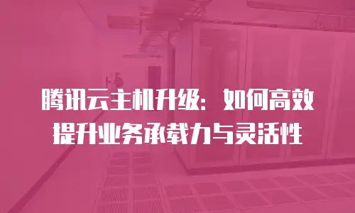 腾讯云主机升级：如何高效提升业务承载力与灵活性