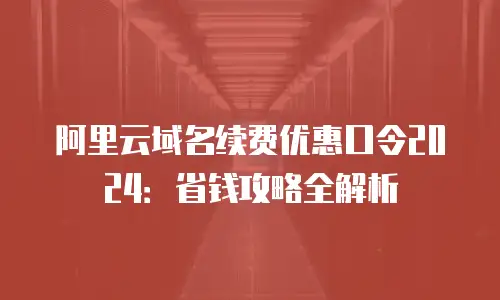 阿里云域名续费优惠口令2024：省钱攻略全解析