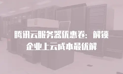 腾讯云服务器优惠卷：解锁企业上云成本最优解