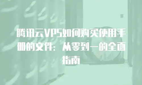 腾讯云VPS如何购买使用手册的文件：从零到一的全面指南