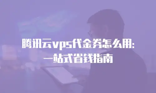 腾讯云vps代金券怎么用：一站式省钱指南