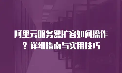 阿里云服务器扩容如何操作？详细指南与实用技巧