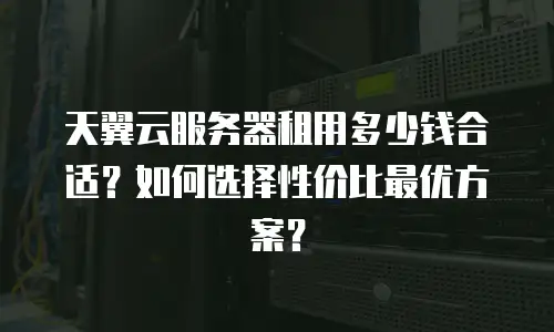 天翼云服务器租用多少钱合适？如何选择性价比最优方案？