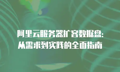 阿里云服务器扩容数据盘：从需求到实践的全面指南
